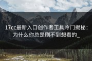 17cc最新入口创作者工具冷门揭秘：为什么你总是刷不到想看的_