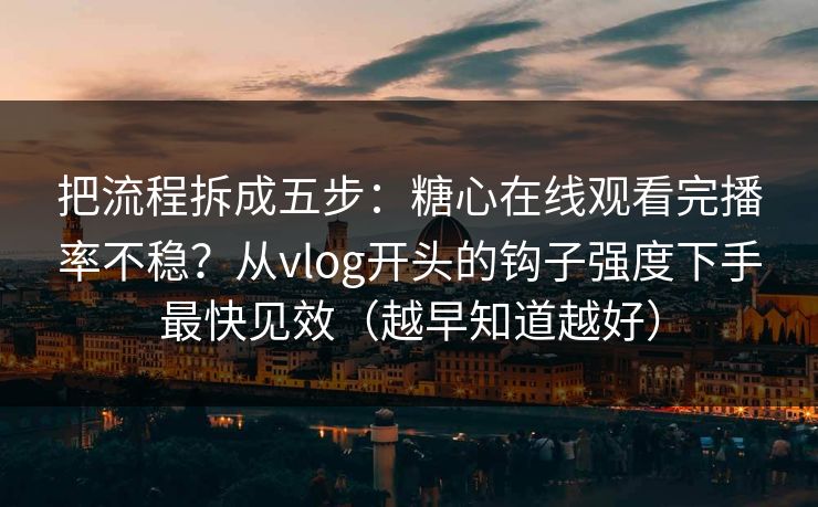 把流程拆成五步:糖心在线观看完播率不稳?从vlog开头的钩子强度下手最快见效(越早知道越好) 把流程拆成五步:糖心在线观看完播率不稳?从vlog开头的钩子强度下手最快见效(越早知道越好)