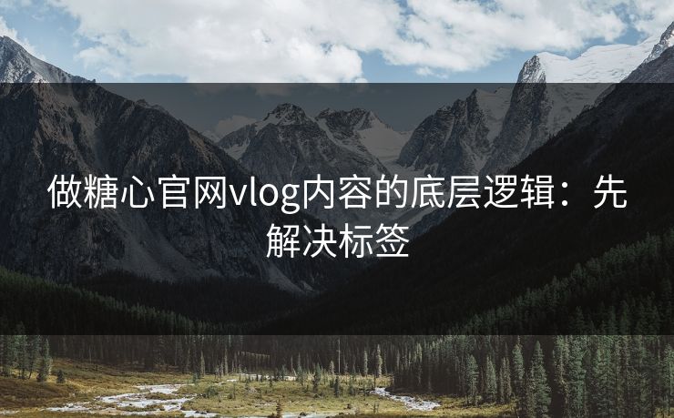 做糖心官网vlog内容的底层逻辑:先解决标签 做糖心官网vlog内容的底层逻辑:先解决标签