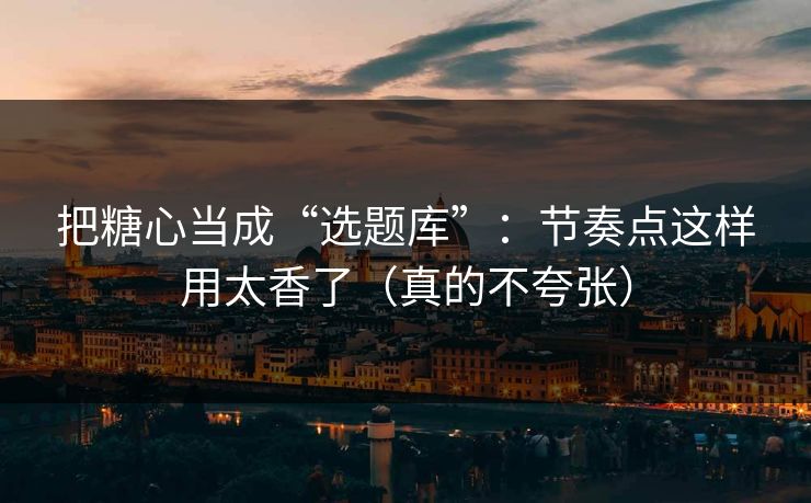 把糖心当成“选题库”:节奏点这样用太香了(真的不夸张) 把糖心当成“选题库”:节奏点这样用太香了(真的不夸张)