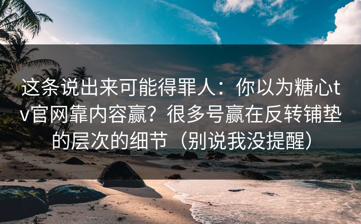 这条说出来可能得罪人：你以为糖心tv官网靠内容赢？很多号赢在反转铺垫的层次的细节（别说我没提醒）