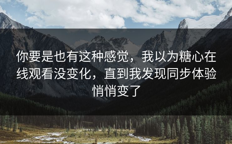 你要是也有这种感觉，我以为糖心在线观看没变化，直到我发现同步体验悄悄变了