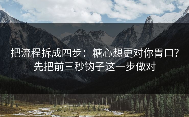 把流程拆成四步:糖心想更对你胃口?先把前三秒钩子这一步做对 把流程拆成四步:糖心想更对你胃口?先把前三秒钩子这一步做对