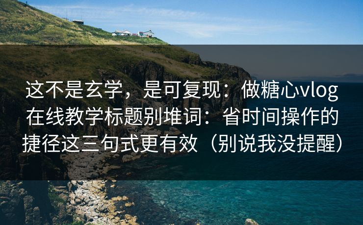 这不是玄学,是可复现:做糖心vlog在线教学标题别堆词:省时间操作的捷径这三句式更有效(别说我没提醒) 这不是玄学,是可复现:做糖心vlog在线教学标题别堆词:省时间操作的捷径这三句式更有效(别说我没提醒)