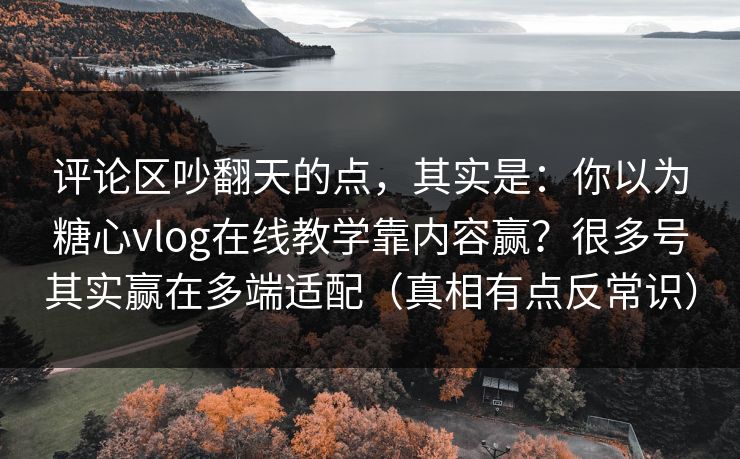 评论区吵翻天的点，其实是：你以为糖心vlog在线教学靠内容赢？很多号其实赢在多端适配（真相有点反常识）