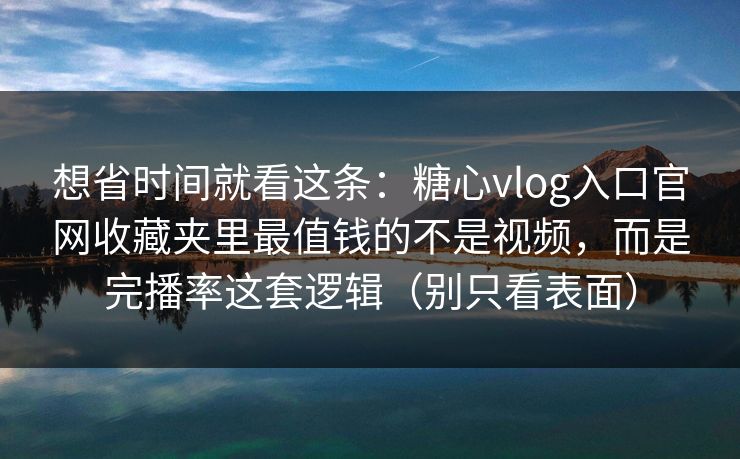 想省时间就看这条:糖心vlog入口官网收藏夹里最值钱的不是视频,而是完播率这套逻辑(别只看表面) 想省时间就看这条:糖心vlog入口官网收藏夹里最值钱的不是视频,而是完播率这套逻辑(别只看表面)