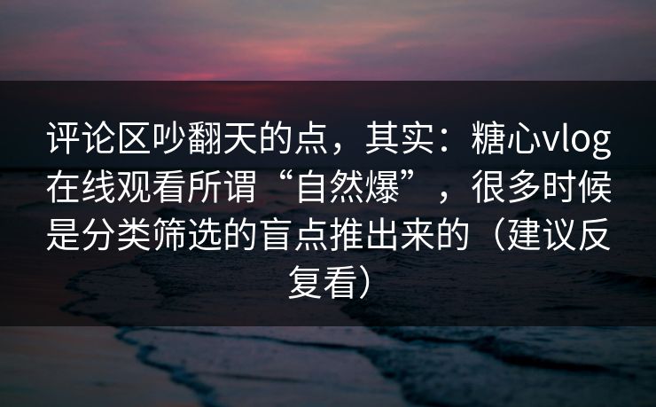 评论区吵翻天的点，其实：糖心vlog在线观看所谓“自然爆”，很多时候是分类筛选的盲点推出来的（建议反复看）