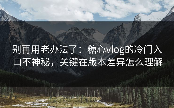 别再用老办法了：糖心vlog的冷门入口不神秘，关键在版本差异怎么理解
