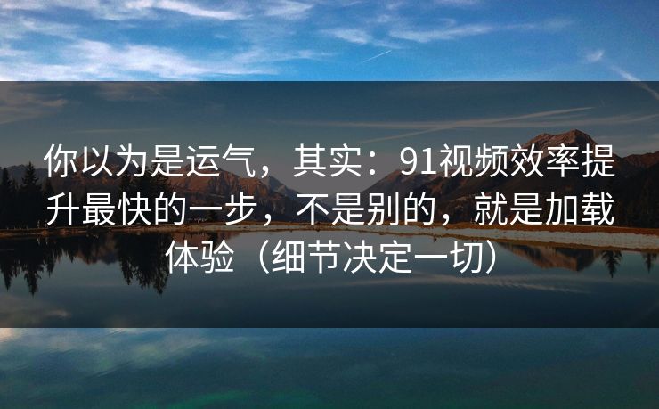 你以为是运气，其实：91视频效率提升最快的一步，不是别的，就是加载体验（细节决定一切）