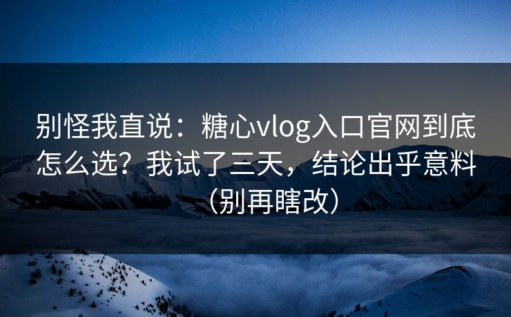 别怪我直说：糖心vlog入口官网到底怎么选？我试了三天，结论出乎意料（别再瞎改）