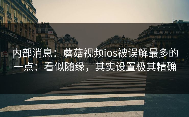 内部消息：蘑菇视频ios被误解最多的一点：看似随缘，其实设置极其精确