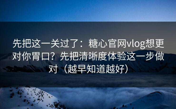 先把这一关过了：糖心官网vlog想更对你胃口？先把清晰度体验这一步做对（越早知道越好）