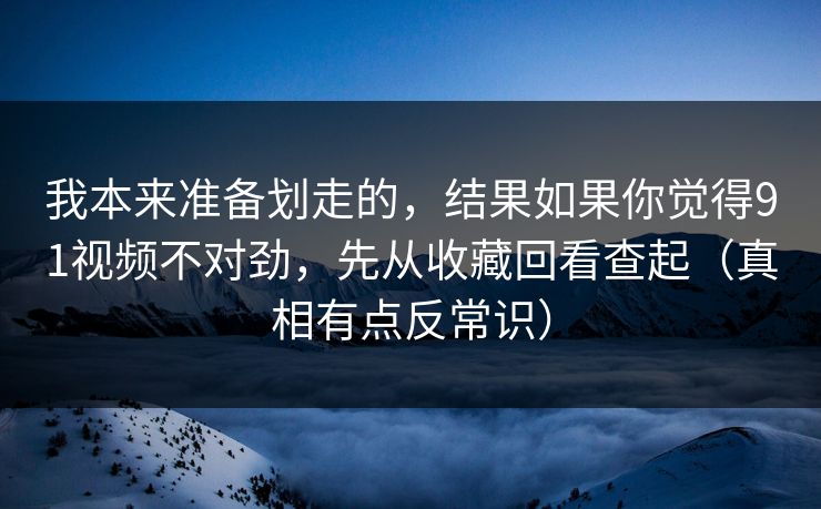 我本来准备划走的，结果如果你觉得91视频不对劲，先从收藏回看查起（真相有点反常识）
