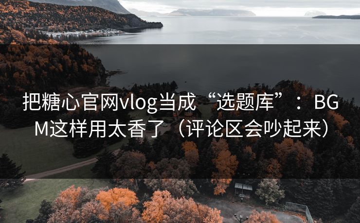 把糖心官网vlog当成“选题库”:BGM这样用太香了(评论区会吵起来) 把糖心官网vlog当成“选题库”:BGM这样用太香了(评论区会吵起来)