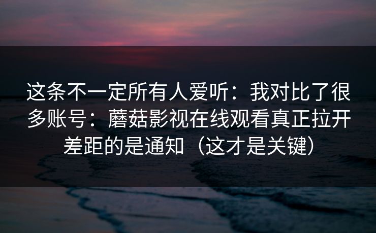 这条不一定所有人爱听：我对比了很多账号：蘑菇影视在线观看真正拉开差距的是通知（这才是关键）