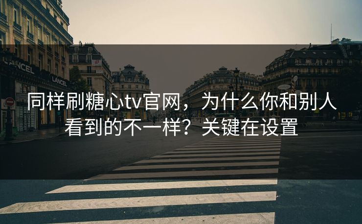 同样刷糖心tv官网,为什么你和别人看到的不一样?关键在设置 同样刷糖心tv官网,为什么你和别人看到的不一样?关键在设置