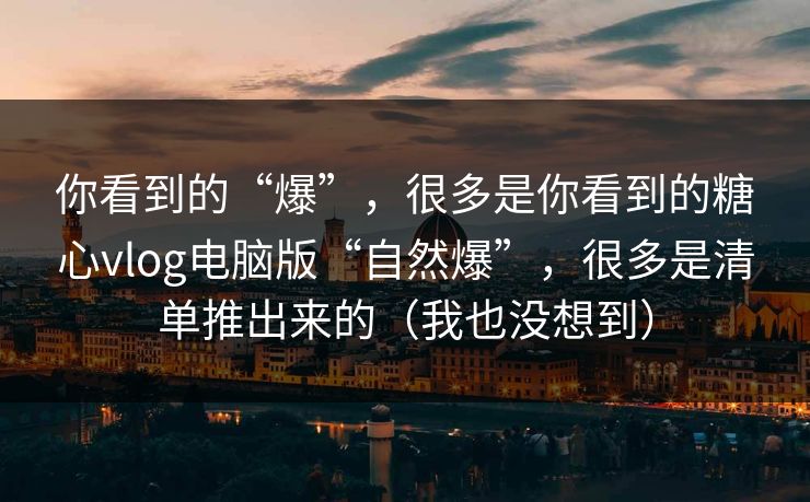 你看到的“爆”,很多是你看到的糖心vlog电脑版“自然爆”,很多是清单推出来的(我也没想到) 你看到的“爆”,很多是你看到的糖心vlog电脑版“自然爆”,很多是清单推出来的(我也没想到)