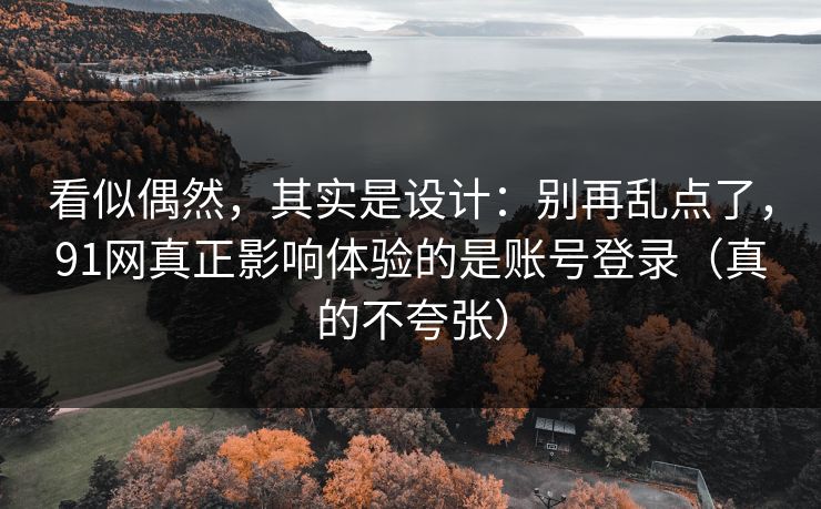 看似偶然,其实是设计:别再乱点了,91网真正影响体验的是账号登录(真的不夸张) 看似偶然,其实是设计:别再乱点了,91网真正影响体验的是账号登录(真的不夸张)