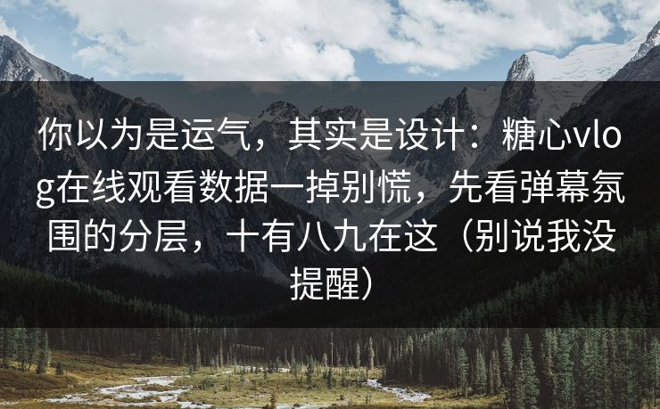 你以为是运气，其实是设计：糖心vlog在线观看数据一掉别慌，先看弹幕氛围的分层，十有八九在这（别说我没提醒）