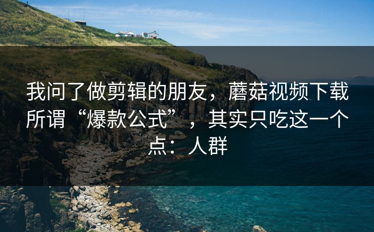 我问了做剪辑的朋友，蘑菇视频下载所谓“爆款公式”，其实只吃这一个点：人群