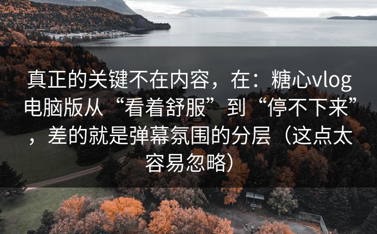 真正的关键不在内容，在：糖心vlog电脑版从“看着舒服”到“停不下来”，差的就是弹幕氛围的分层（这点太容易忽略）
