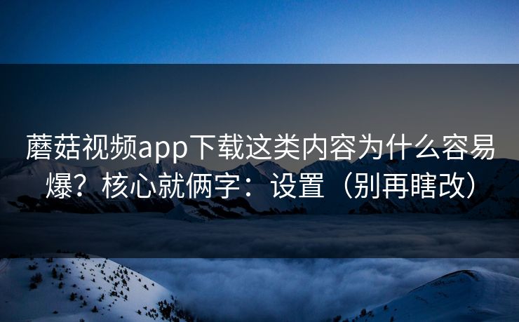 蘑菇视频app下载这类内容为什么容易爆?核心就俩字:设置(别再瞎改) 蘑菇视频app下载这类内容为什么容易爆?核心就俩字:设置(别再瞎改)