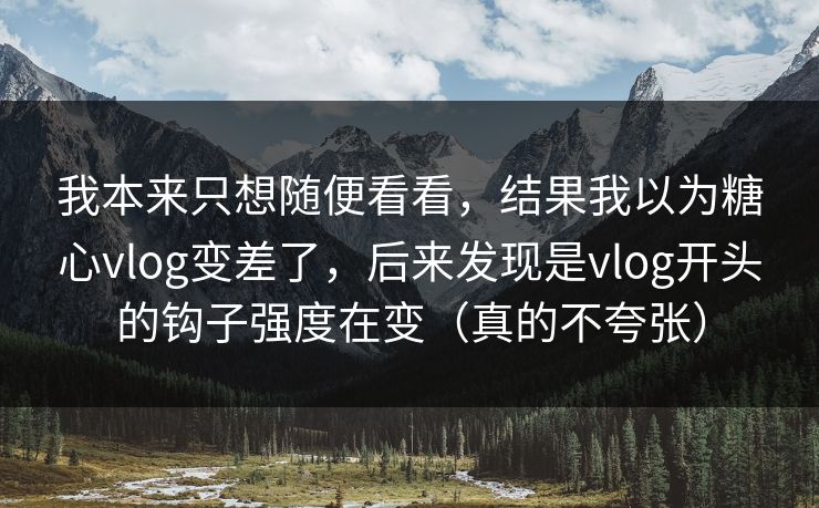 我本来只想随便看看,结果我以为糖心vlog变差了,后来发现是vlog开头的钩子强度在变(真的不夸张) 我本来只想随便看看,结果我以为糖心vlog变差了,后来发现是vlog开头的钩子强度在变(真的不夸张)