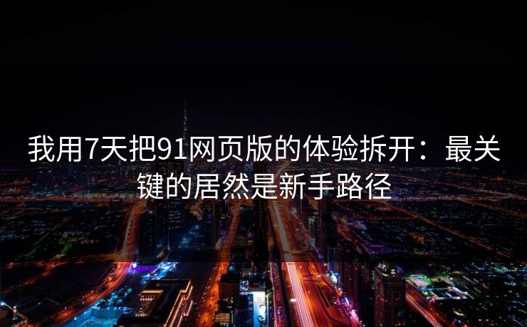 我用7天把91网页版的体验拆开：最关键的居然是新手路径