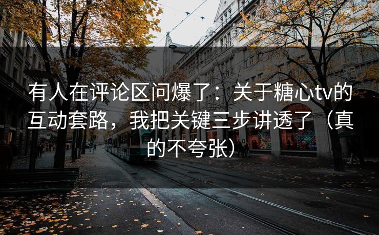 有人在评论区问爆了:关于糖心tv的互动套路,我把关键三步讲透了(真的不夸张) 有人在评论区问爆了:关于糖心tv的互动套路,我把关键三步讲透了(真的不夸张)