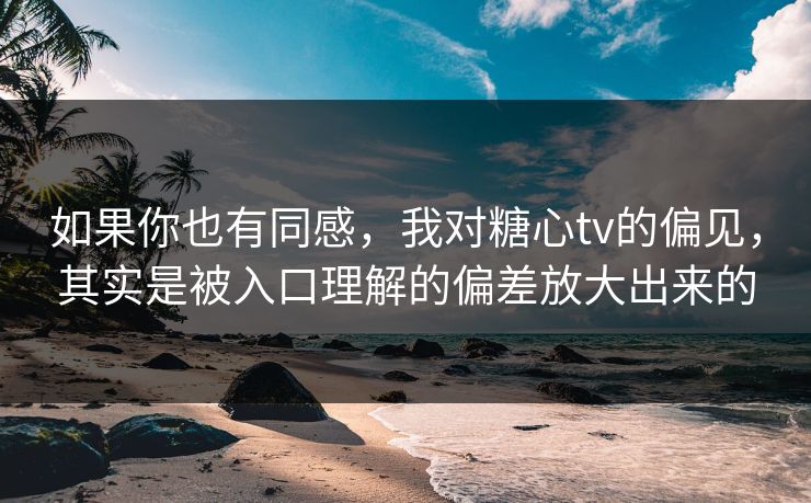 如果你也有同感，我对糖心tv的偏见，其实是被入口理解的偏差放大出来的