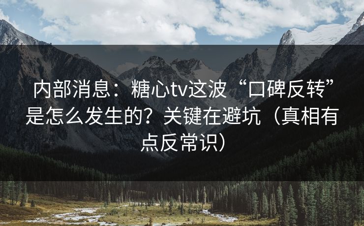 内部消息：糖心tv这波“口碑反转”是怎么发生的？关键在避坑（真相有点反常识）