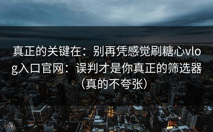 真正的关键在:别再凭感觉刷糖心vlog入口官网:误判才是你真正的筛选器(真的不夸张) 真正的关键在:别再凭感觉刷糖心vlog入口官网:误判才是你真正的筛选器(真的不夸张)