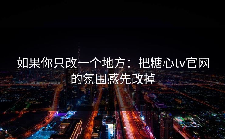 如果你只改一个地方：把糖心tv官网的氛围感先改掉