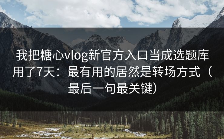 我把糖心vlog新官方入口当成选题库用了7天:最有用的居然是转场方式(最后一句最关键) 我把糖心vlog新官方入口当成选题库用了7天:最有用的居然是转场方式(最后一句最关键)