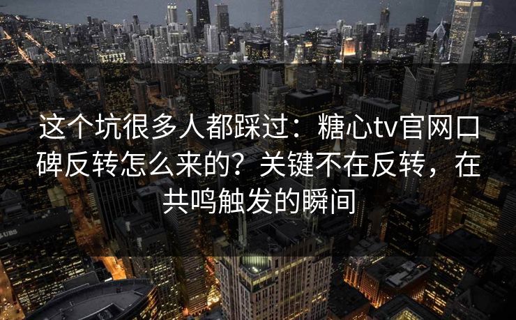 这个坑很多人都踩过:糖心tv官网口碑反转怎么来的?关键不在反转,在共鸣触发的瞬间 这个坑很多人都踩过:糖心tv官网口碑反转怎么来的?关键不在反转,在共鸣触发的瞬间