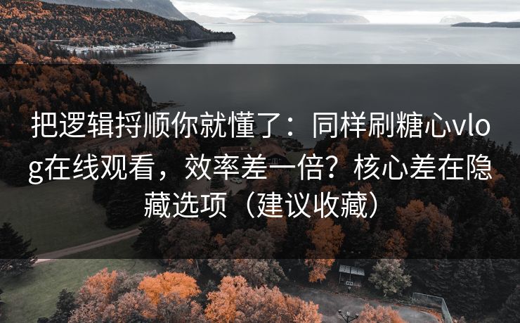 把逻辑捋顺你就懂了：同样刷糖心vlog在线观看，效率差一倍？核心差在隐藏选项（建议收藏）