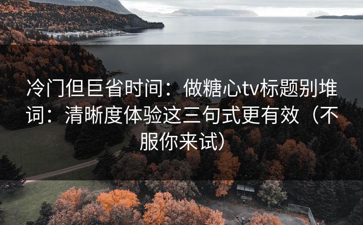 冷门但巨省时间:做糖心tv标题别堆词:清晰度体验这三句式更有效(不服你来试) 冷门但巨省时间:做糖心tv标题别堆词:清晰度体验这三句式更有效(不服你来试)