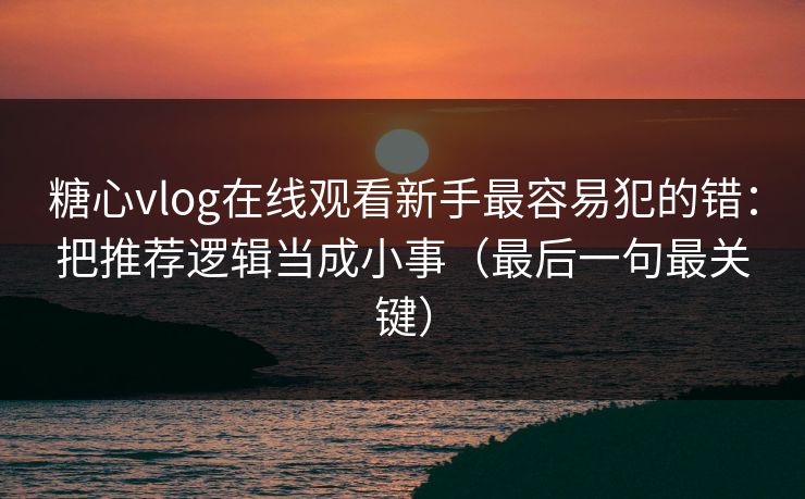 糖心vlog在线观看新手最容易犯的错:把推荐逻辑当成小事(最后一句最关键) 糖心vlog在线观看新手最容易犯的错:把推荐逻辑当成小事(最后一句最关键)