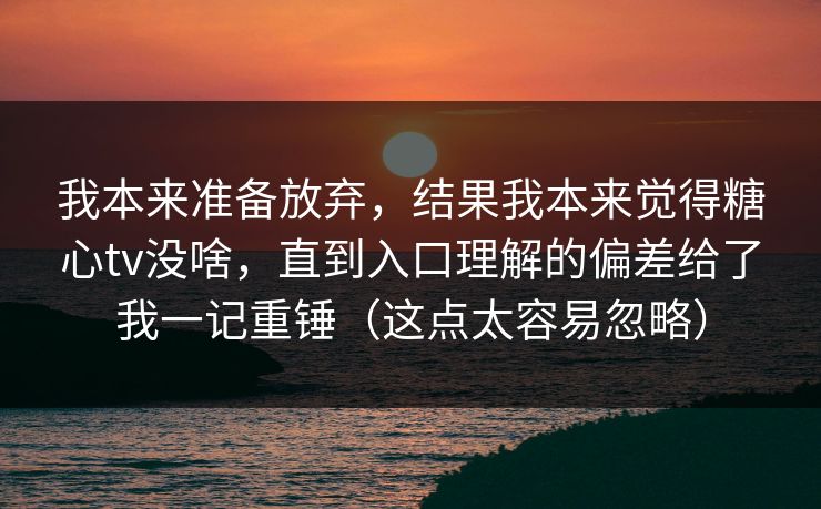 我本来准备放弃,结果我本来觉得糖心tv没啥,直到入口理解的偏差给了我一记重锤(这点太容易忽略) 我本来准备放弃,结果我本来觉得糖心tv没啥,直到入口理解的偏差给了我一记重锤(这点太容易忽略)
