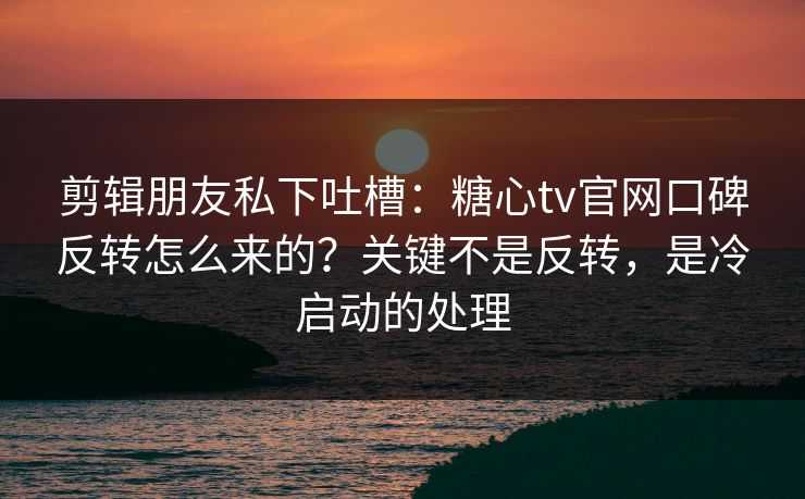 剪辑朋友私下吐槽:糖心tv官网口碑反转怎么来的?关键不是反转,是冷启动的处理 剪辑朋友私下吐槽:糖心tv官网口碑反转怎么来的?关键不是反转,是冷启动的处理