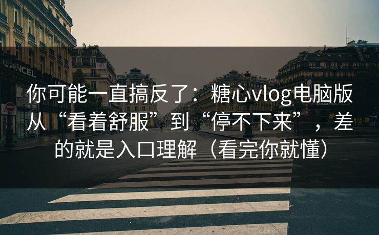 你可能一直搞反了：糖心vlog电脑版从“看着舒服”到“停不下来”，差的就是入口理解（看完你就懂）