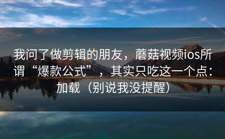 我问了做剪辑的朋友，蘑菇视频ios所谓“爆款公式”，其实只吃这一个点：加载（别说我没提醒）
