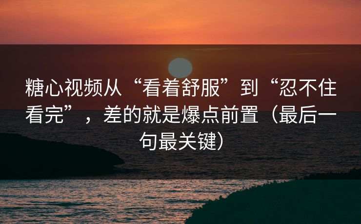 糖心视频从“看着舒服”到“忍不住看完”，差的就是爆点前置（最后一句最关键）