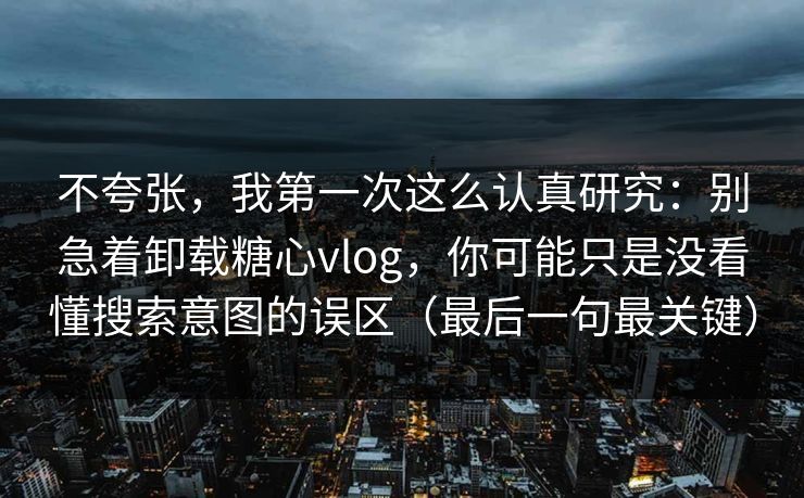 不夸张,我第一次这么认真研究:别急着卸载糖心vlog,你可能只是没看懂搜索意图的误区(最后一句最关键) 不夸张,我第一次这么认真研究:别急着卸载糖心vlog,你可能只是没看懂搜索意图的误区(最后一句最关键)