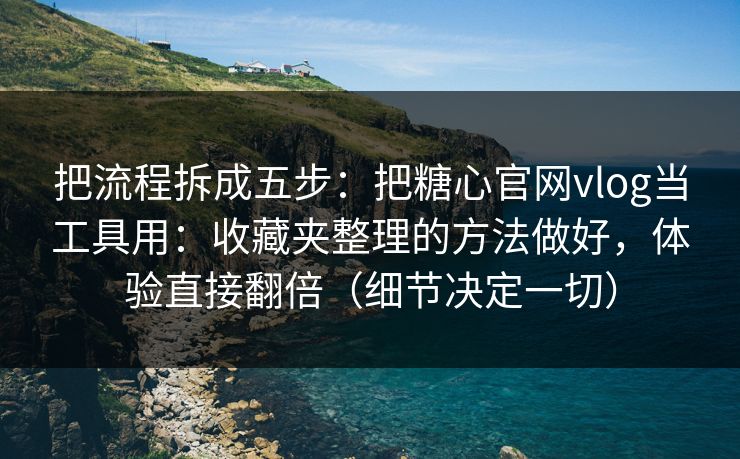 把流程拆成五步：把糖心官网vlog当工具用：收藏夹整理的方法做好，体验直接翻倍（细节决定一切）