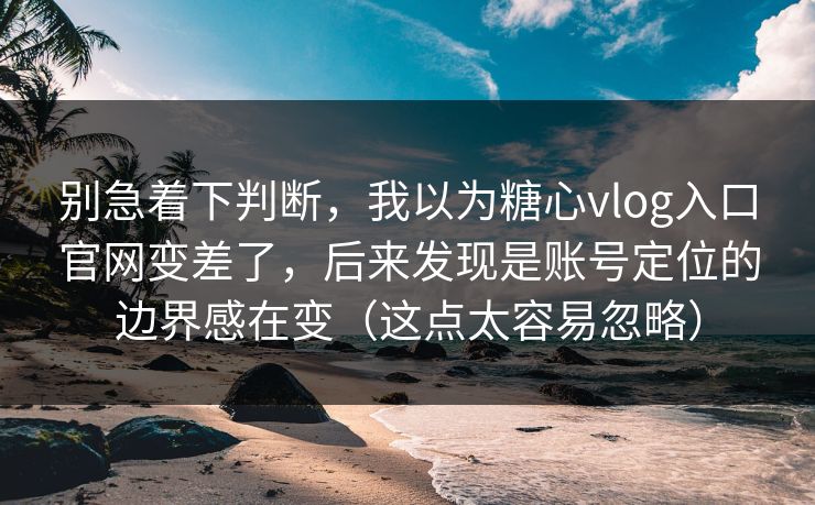 别急着下判断,我以为糖心vlog入口官网变差了,后来发现是账号定位的边界感在变(这点太容易忽略) 别急着下判断,我以为糖心vlog入口官网变差了,后来发现是账号定位的边界感在变(这点太容易忽略)