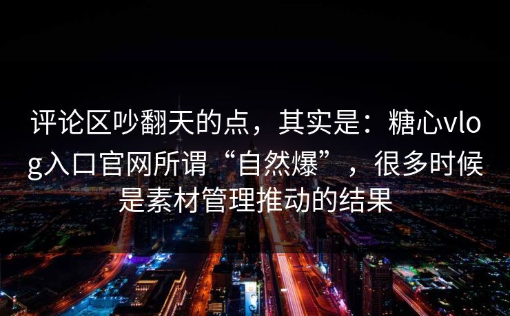 评论区吵翻天的点,其实是:糖心vlog入口官网所谓“自然爆”,很多时候是素材管理推动的结果 评论区吵翻天的点,其实是:糖心vlog入口官网所谓“自然爆”,很多时候是素材管理推动的结果