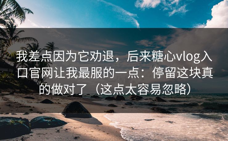 我差点因为它劝退，后来糖心vlog入口官网让我最服的一点：停留这块真的做对了（这点太容易忽略）