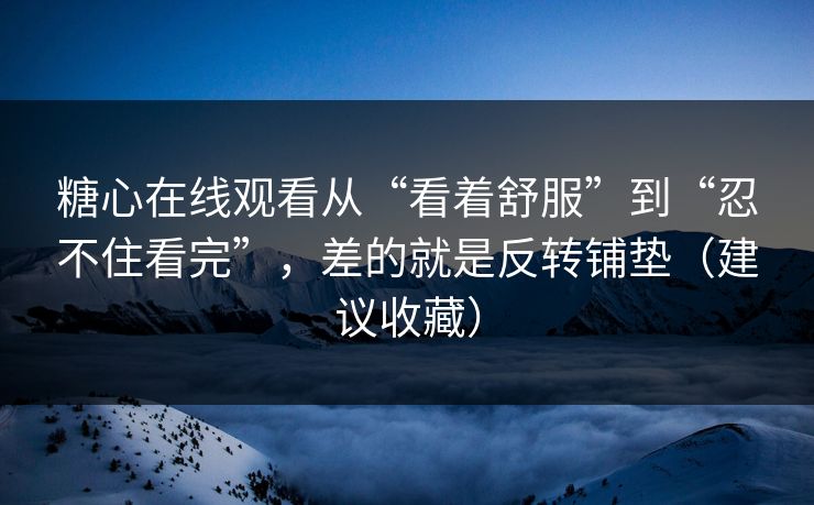 糖心在线观看从“看着舒服”到“忍不住看完”,差的就是反转铺垫(建议收藏) 糖心在线观看从“看着舒服”到“忍不住看完”,差的就是反转铺垫(建议收藏)