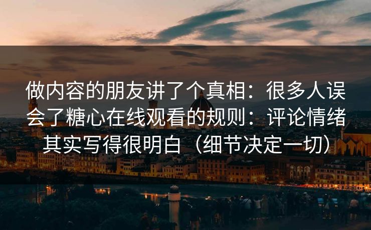 做内容的朋友讲了个真相：很多人误会了糖心在线观看的规则：评论情绪其实写得很明白（细节决定一切）